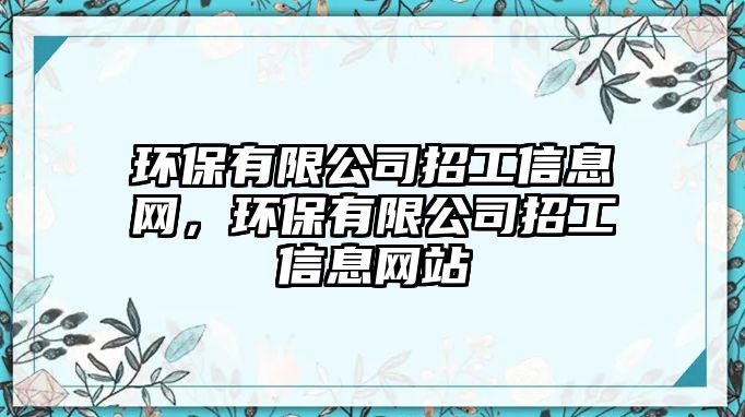 環(huán)保有限公司招工信息網(wǎng)，環(huán)保有限公司招工信息網(wǎng)站