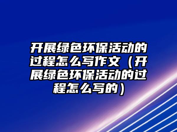 開展綠色環(huán)保活動的過程怎么寫作文（開展綠色環(huán)?；顒拥倪^程怎么寫的）