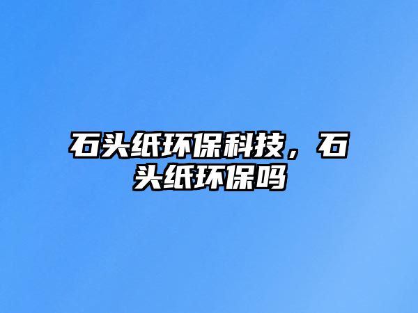 石頭紙環(huán)保科技，石頭紙環(huán)保嗎