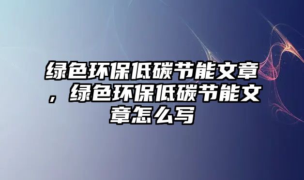 綠色環(huán)保低碳節(jié)能文章，綠色環(huán)保低碳節(jié)能文章怎么寫