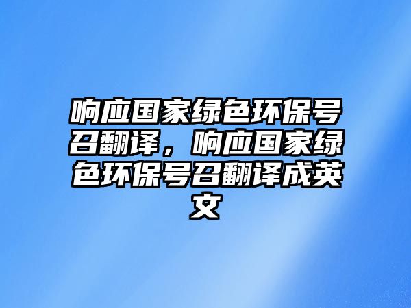 響應(yīng)國家綠色環(huán)保號召翻譯，響應(yīng)國家綠色環(huán)保號召翻譯成英文