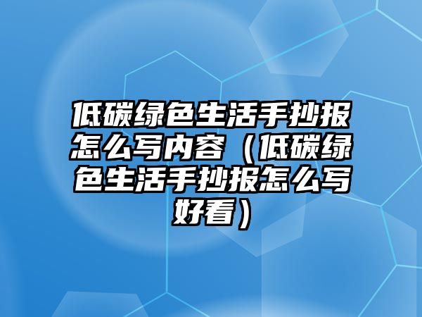 低碳綠色生活手抄報(bào)怎么寫內(nèi)容（低碳綠色生活手抄報(bào)怎么寫好看）