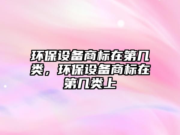 環(huán)保設備商標在第幾類，環(huán)保設備商標在第幾類上