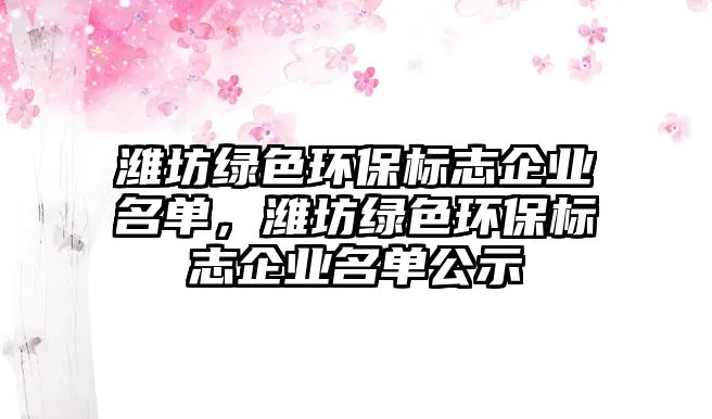 濰坊綠色環(huán)保標志企業(yè)名單，濰坊綠色環(huán)保標志企業(yè)名單公示