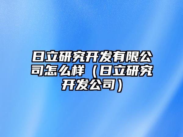 日立研究開發(fā)有限公司怎么樣（日立研究開發(fā)公司）