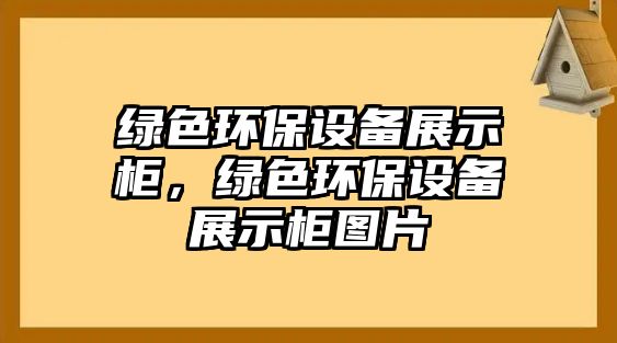 綠色環(huán)保設(shè)備展示柜，綠色環(huán)保設(shè)備展示柜圖片