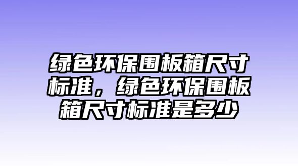 綠色環(huán)保圍板箱尺寸標(biāo)準(zhǔn)，綠色環(huán)保圍板箱尺寸標(biāo)準(zhǔn)是多少