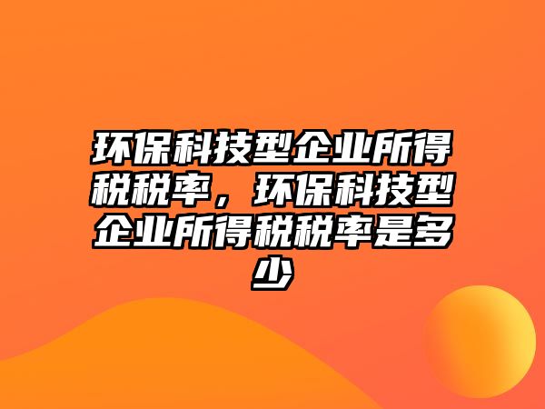 環(huán)?？萍夹推髽I(yè)所得稅稅率，環(huán)保科技型企業(yè)所得稅稅率是多少