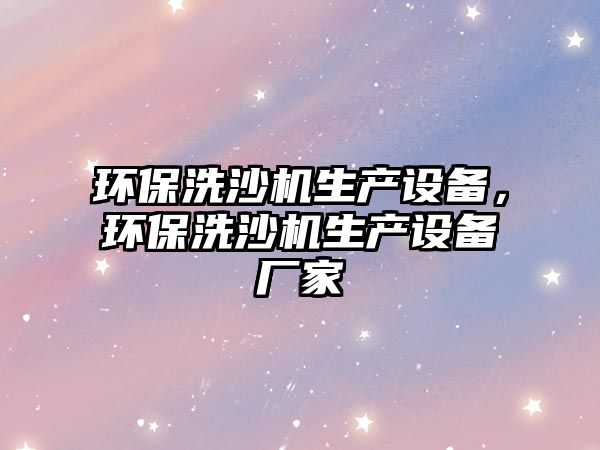 環(huán)保洗沙機生產設備，環(huán)保洗沙機生產設備廠家