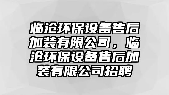 臨滄環(huán)保設(shè)備售后加裝有限公司，臨滄環(huán)保設(shè)備售后加裝有限公司招聘