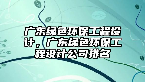 廣東綠色環(huán)保工程設計，廣東綠色環(huán)保工程設計公司排名