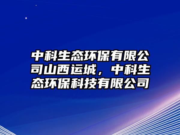 中科生態(tài)環(huán)保有限公司山西運(yùn)城，中科生態(tài)環(huán)保科技有限公司