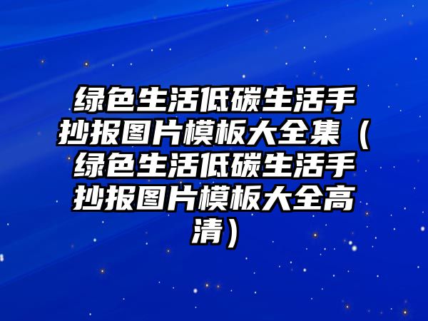 綠色生活低碳生活手抄報圖片模板大全集（綠色生活低碳生活手抄報圖片模板大全高清）