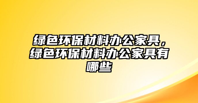 綠色環(huán)保材料辦公家具，綠色環(huán)保材料辦公家具有哪些