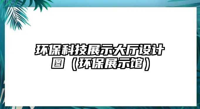 環(huán)保科技展示大廳設(shè)計圖（環(huán)保展示館）