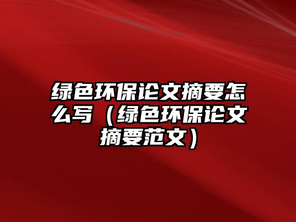 綠色環(huán)保論文摘要怎么寫（綠色環(huán)保論文摘要范文）