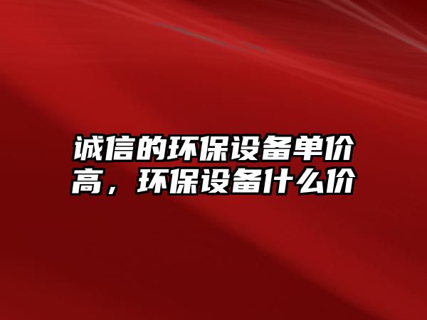 誠信的環(huán)保設備單價高，環(huán)保設備什么價