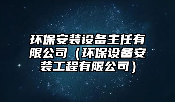 環(huán)保安裝設備主任有限公司（環(huán)保設備安裝工程有限公司）