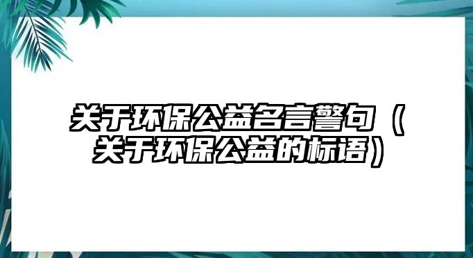 關于環(huán)保公益名言警句（關于環(huán)保公益的標語）