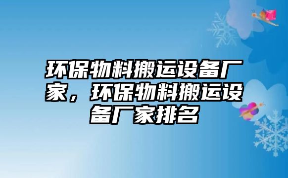 環(huán)保物料搬運(yùn)設(shè)備廠家，環(huán)保物料搬運(yùn)設(shè)備廠家排名