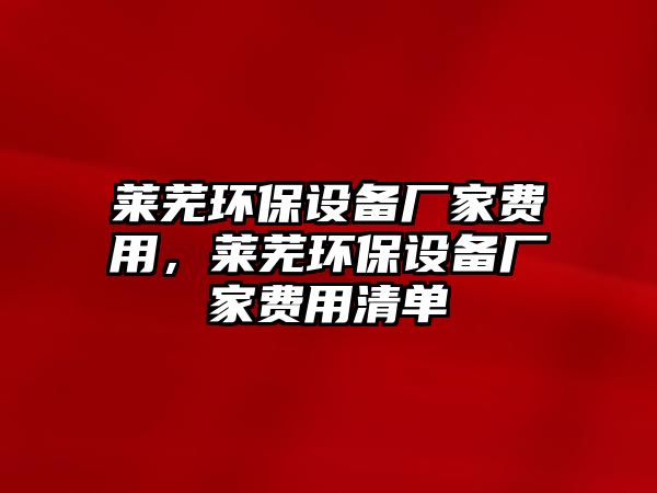 萊蕪環(huán)保設備廠家費用，萊蕪環(huán)保設備廠家費用清單