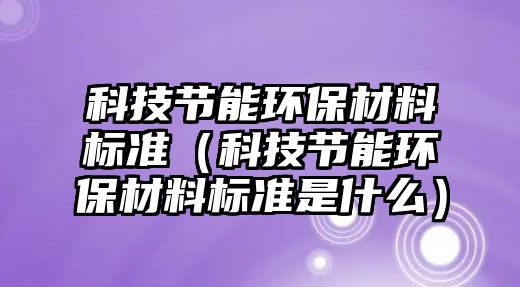 科技節(jié)能環(huán)保材料標準（科技節(jié)能環(huán)保材料標準是什么）