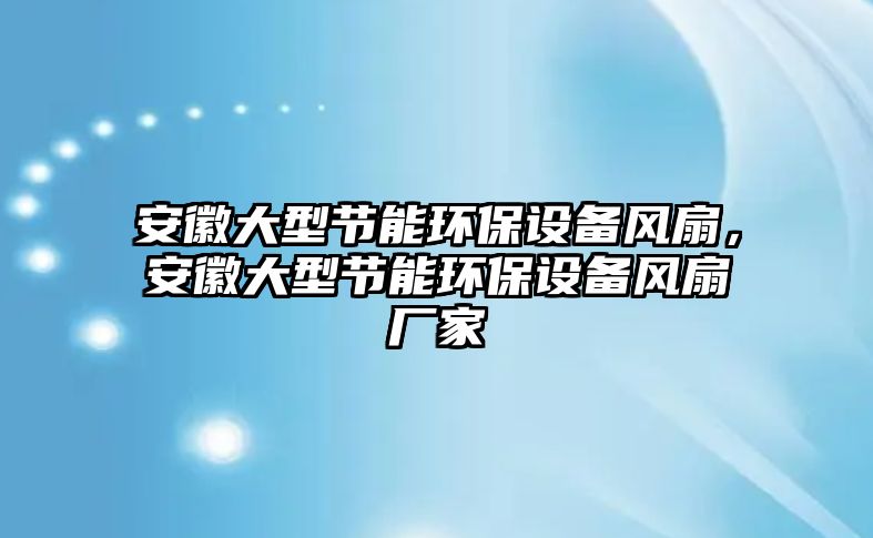 安徽大型節(jié)能環(huán)保設備風扇，安徽大型節(jié)能環(huán)保設備風扇廠家