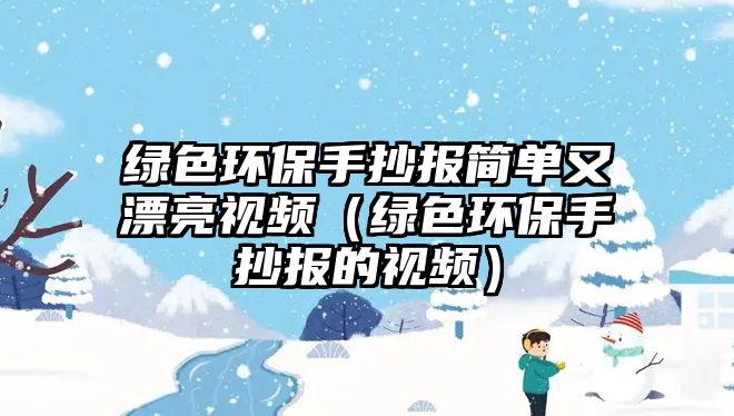 綠色環(huán)保手抄報簡單又漂亮視頻（綠色環(huán)保手抄報的視頻）