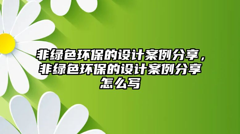 非綠色環(huán)保的設(shè)計(jì)案例分享，非綠色環(huán)保的設(shè)計(jì)案例分享怎么寫