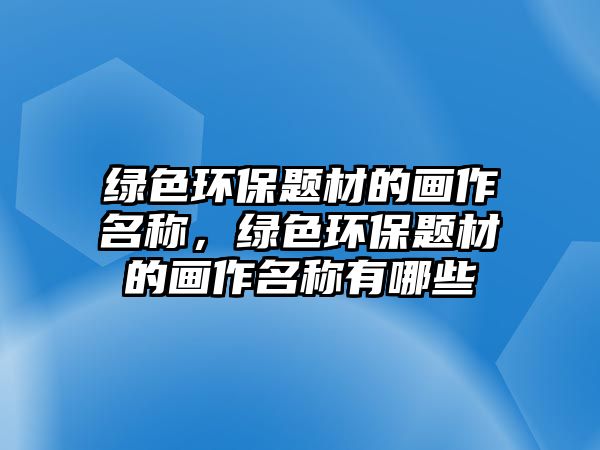 綠色環(huán)保題材的畫(huà)作名稱(chēng)，綠色環(huán)保題材的畫(huà)作名稱(chēng)有哪些