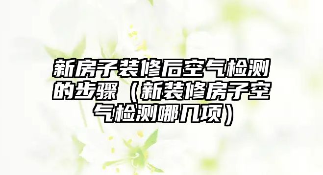 新房子裝修后空氣檢測的步驟（新裝修房子空氣檢測哪幾項(xiàng)）