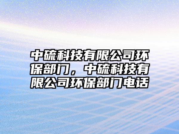 中硫科技有限公司環(huán)保部門，中硫科技有限公司環(huán)保部門電話