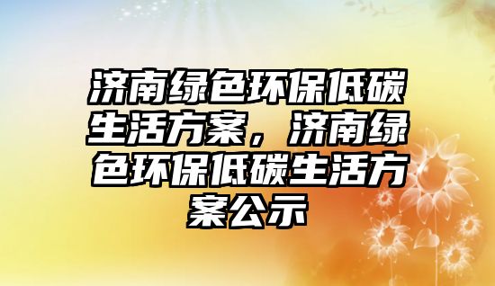 濟南綠色環(huán)保低碳生活方案，濟南綠色環(huán)保低碳生活方案公示