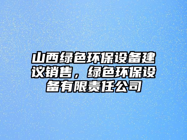 山西綠色環(huán)保設(shè)備建議銷售，綠色環(huán)保設(shè)備有限責(zé)任公司