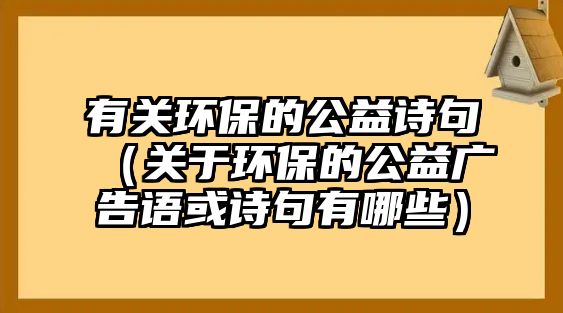 有關環(huán)保的公益詩句（關于環(huán)保的公益廣告語或詩句有哪些）