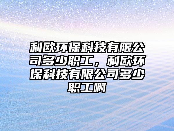 利歐環(huán)?？萍加邢薰径嗌俾毠?，利歐環(huán)保科技有限公司多少職工啊