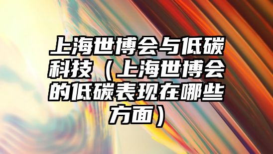 上海世博會與低碳科技（上海世博會的低碳表現(xiàn)在哪些方面）