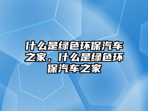 什么是綠色環(huán)保汽車(chē)之家，什么是綠色環(huán)保汽車(chē)之家