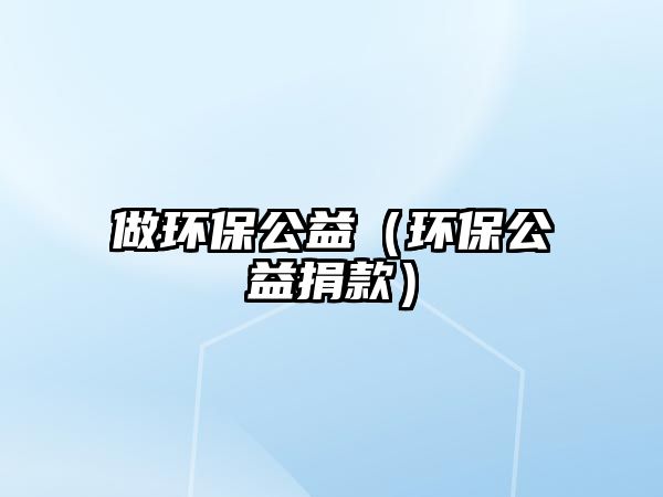 做環(huán)保公益（環(huán)保公益捐款）