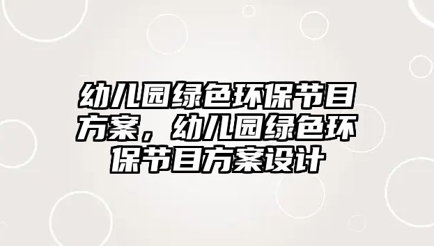 幼兒園綠色環(huán)保節(jié)目方案，幼兒園綠色環(huán)保節(jié)目方案設(shè)計