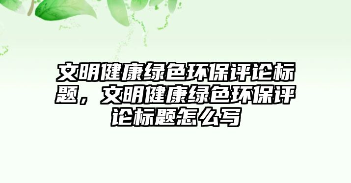 文明健康綠色環(huán)保評論標題，文明健康綠色環(huán)保評論標題怎么寫