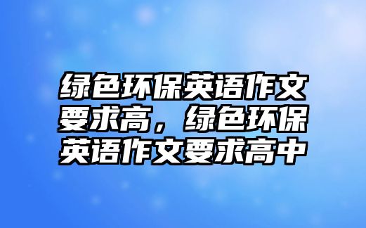 綠色環(huán)保英語作文要求高，綠色環(huán)保英語作文要求高中