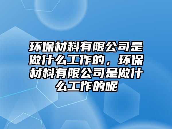 環(huán)保材料有限公司是做什么工作的，環(huán)保材料有限公司是做什么工作的呢