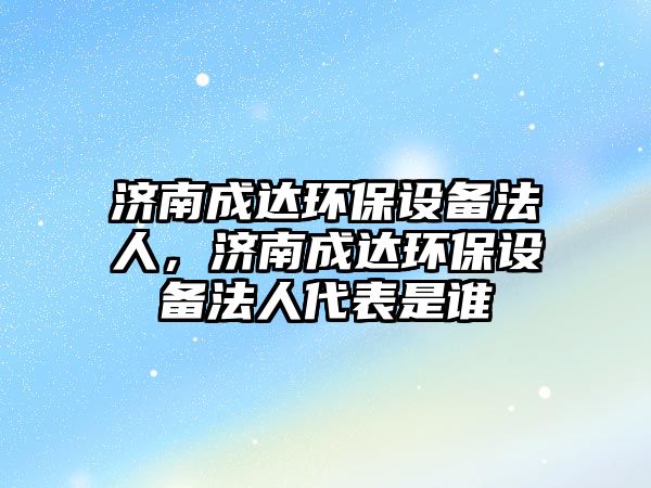 濟南成達環(huán)保設備法人，濟南成達環(huán)保設備法人代表是誰