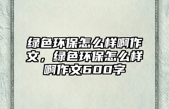 綠色環(huán)保怎么樣啊作文，綠色環(huán)保怎么樣啊作文600字