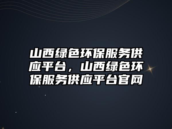 山西綠色環(huán)保服務(wù)供應(yīng)平臺(tái)，山西綠色環(huán)保服務(wù)供應(yīng)平臺(tái)官網(wǎng)