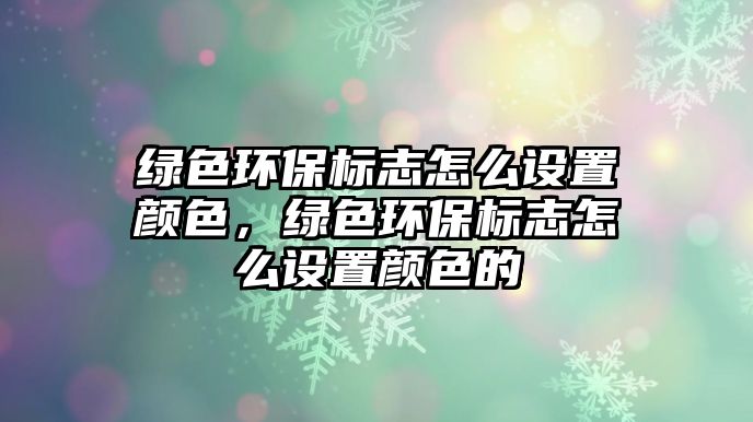 綠色環(huán)保標志怎么設(shè)置顏色，綠色環(huán)保標志怎么設(shè)置顏色的