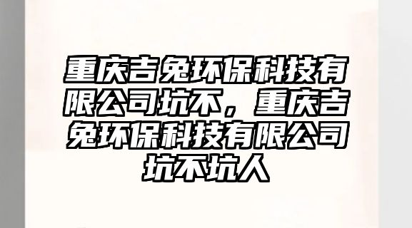 重慶吉兔環(huán)保科技有限公司坑不，重慶吉兔環(huán)?？萍加邢薰究硬豢尤? class=