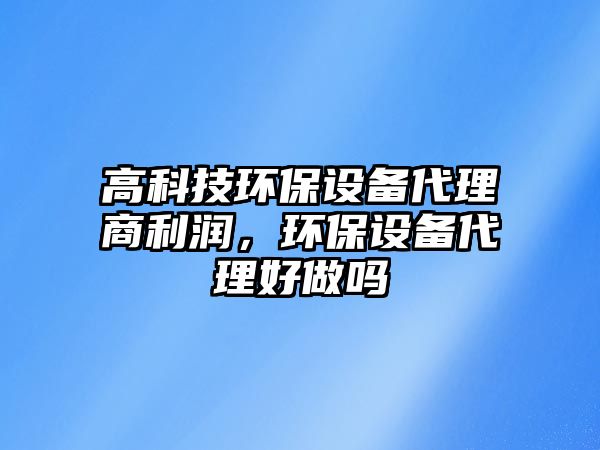 高科技環(huán)保設備代理商利潤，環(huán)保設備代理好做嗎