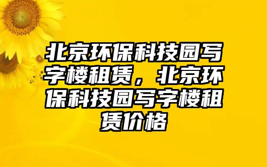 北京環(huán)保科技園寫字樓租賃，北京環(huán)?？萍紙@寫字樓租賃價格